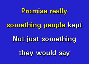 Promise really

something people kept

Not just something

they would say