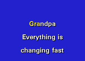 Grandpa

Everything is

changing fast