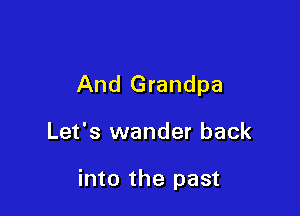 And Grandpa

Let's wander back

into the past