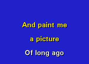 And paint me

a picture

Of long ago