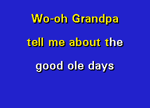 Wo-oh Grandpa

tell me about the

good ole days