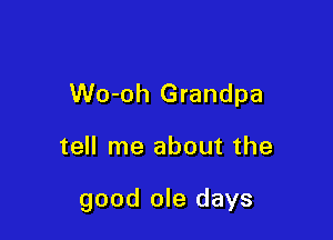 Wo-oh Grandpa

tell me about the

good ole days
