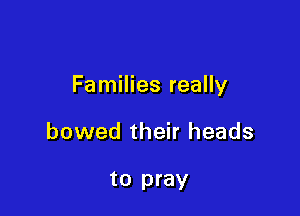 Families really

bowed their heads

to pray