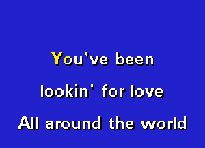 You've been

lookin' for love

All around the world