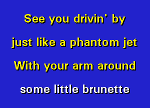 See you drivin' by

just like a phantom jet

With your arm around

some little brunette