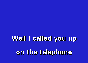 Well I called you up

on the telephone