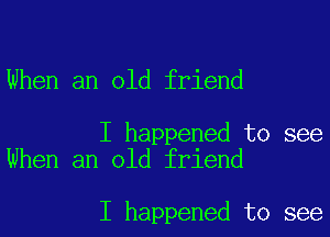 When an old friend

I happened to see
When an old friend

I happened to see