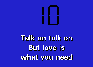 Talk on talk on
Butloveis
what you need