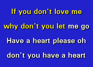 If you don't love me
why don't you let me go

Have a heart please oh

don't you have a heart