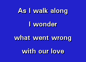 As I walk along

I wonder

what went wrong

with our love