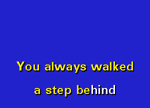 You always walked

a step behind