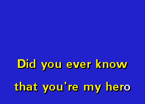 Did you ever know

that you're my hero