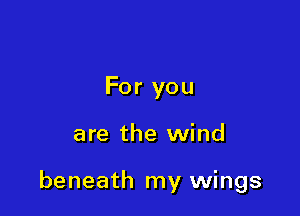 For you

are the wind

beneath my wings