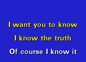 Iwant you to know

I know the truth

Of course I know it