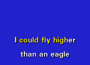 I could fly higher

than an eagle