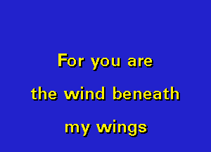 For you are

the wind beneath

my wings