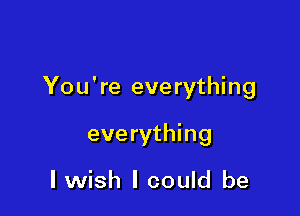You're everything

everything

I wish I could be