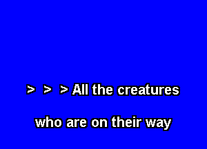 t. All the creatures

who are on their way