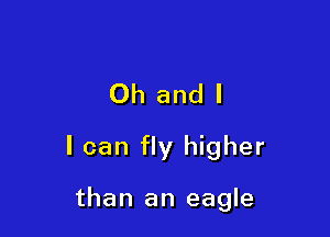 Oh and l

I can fly higher

than an eagle