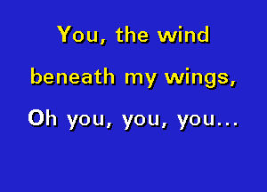 You, the wind

beneath my wings,

Oh you, you, you...
