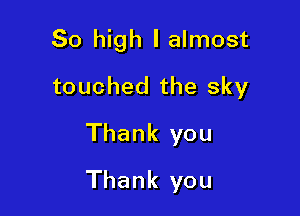 80 high I almost
touched the sky

Thank you

Thank you