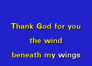 Thank God for you

the wind

beneath my wings