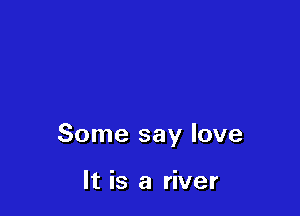 Some say love

It is a river