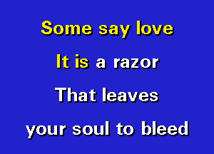 Some say love

It is a razor
That leaves

your soul to bleed