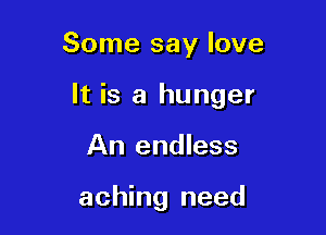 Some say love

It is a hunger

An endless

aching need