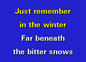 Just remember

in the winter

Far beneath

the bitter snows