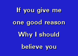 If you give me
one good reason

Why I should

believe you