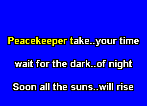 Peacekeeper take..your time

wait for the dark..of night

Soon all the suns..will rise