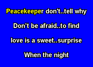 Peacekeeper don't..tell why

Don t be afraid..to find

love is a sweet..surprise

When the night