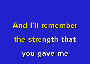 And I'll remember

the strength that

you gave me