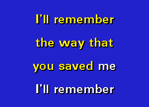 I'll remember

the way that

you saved me

I'll remember