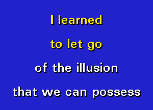 I learned
to let go

of the illusion

that we can possess