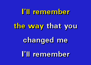 I'll remember

the way that you

changed me

I'll remember