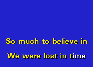 So much to believe in

We were lost in time