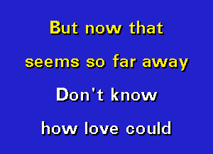 But now that

seems so far away

Don't know

how love could