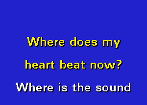 Where does my

heart beat now?

Where is the sound