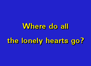 Where do all

the lonely hearts go?