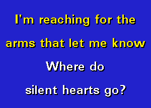 I'm reaching for the

arms that let me know

Where do

silent hearts go?