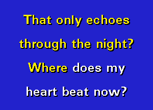 That only echoes

through the night?

Where does my

heart beat now?