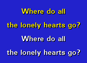 Where do all
the lonely hearts go?

Where do all

the lonely hearts go?