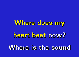 Where does my

heart beat now?

Where is the sound