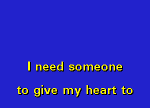 I need someone

to give my heart to