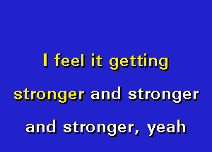 I feel it getting

stronger and stronger

and stronger, yeah