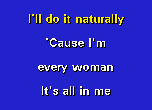 I'll do it naturally

'Cause I'm
every woman

It's all in me