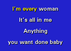 I'm every woman

It's all in me

Anything

you want done baby