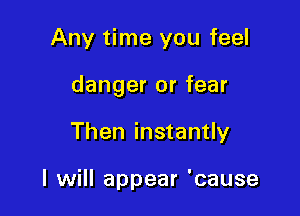 Any time you feel

danger or fear

Then instantly

I will appear 'cause